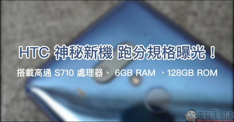 HTC 神秘新機 跑分規格曝光:搭載高通 S710 處理器、 6GB RAM 、128GB ROM - 電腦王阿達 HTC 神秘新機