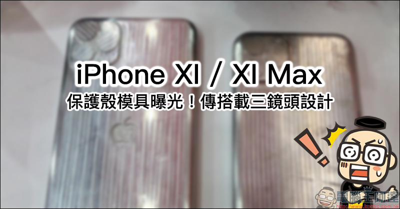 iPhone XI 、 iPhone XI Max 保護殼模具曝光!傳搭載三鏡頭設計 - 電腦王阿達 iPhone XI