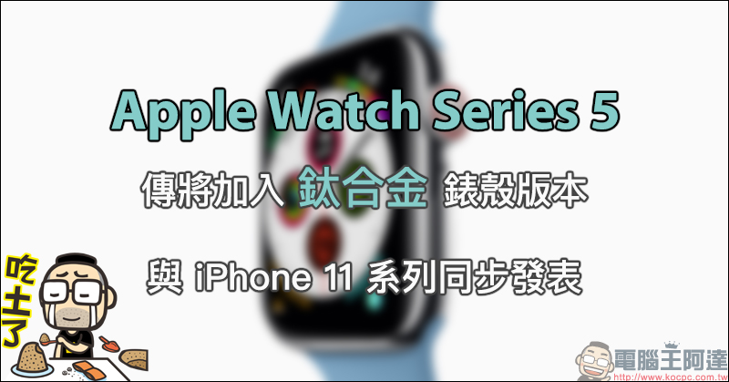 Apple Watch Series 5 傳將加入鈦合金錶殼版本,與 iPhone 11 系列同步發表 - 電腦王阿達 Apple Watch Series 5