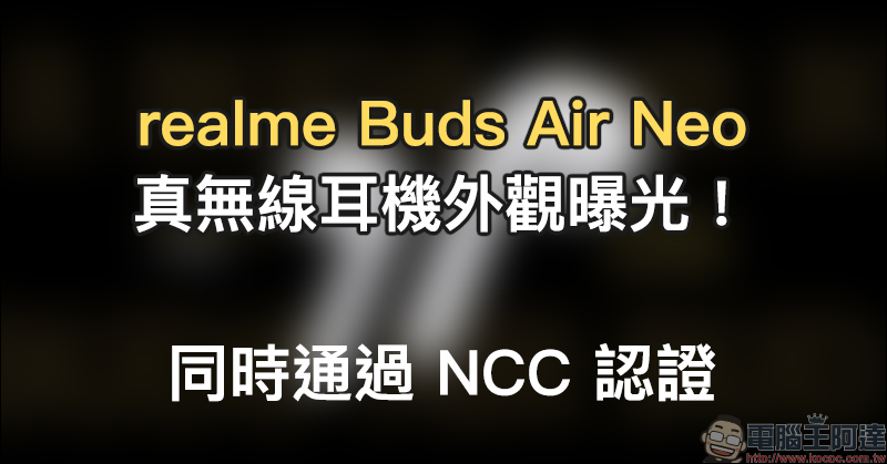 realme Buds Air Neo 真無線耳機外觀曝光！同時通過 NCC 認證 - 電腦王阿達