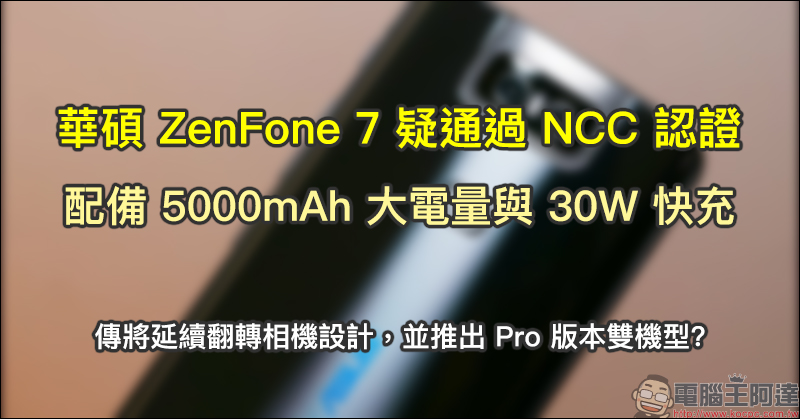 華碩 ZenFone 7 疑通過 NCC 認證，配備 5000mAh 大電量與 30W 快充，傳將延續翻轉相機設計並推出 Pro 版本雙機型？ - 電腦王阿達