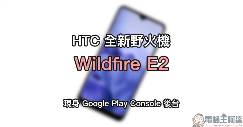 HTC 全新野火機 Wildfire E2 現身 Google Play Console 後台 - 電腦王阿達