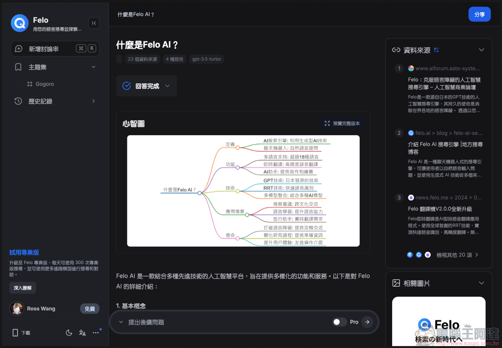 Felo Search 生成式 AI 搜尋引擎使用體驗:免費版就能用 GPT-4o 問到爽、支援 Perplexity 的對話式搜尋、提供「心智圖」與「主題分類」等功能 - 電腦王阿達 Felo Search 生成式 AI 搜尋引擎使用體驗:免費版就能用 GPT-4o 問到爽、支援 Perplexity 的對話式搜尋、提供「心智圖」與「主題分類」等功能 - 電腦王阿達